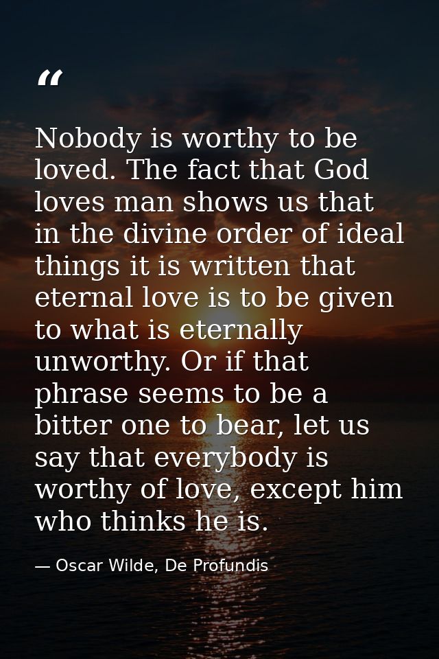 Nobody is worthy to be loved. The fact that God loves man shows us that in the divine order of ideal things it is writte — Oscar Wilde, De Profundis