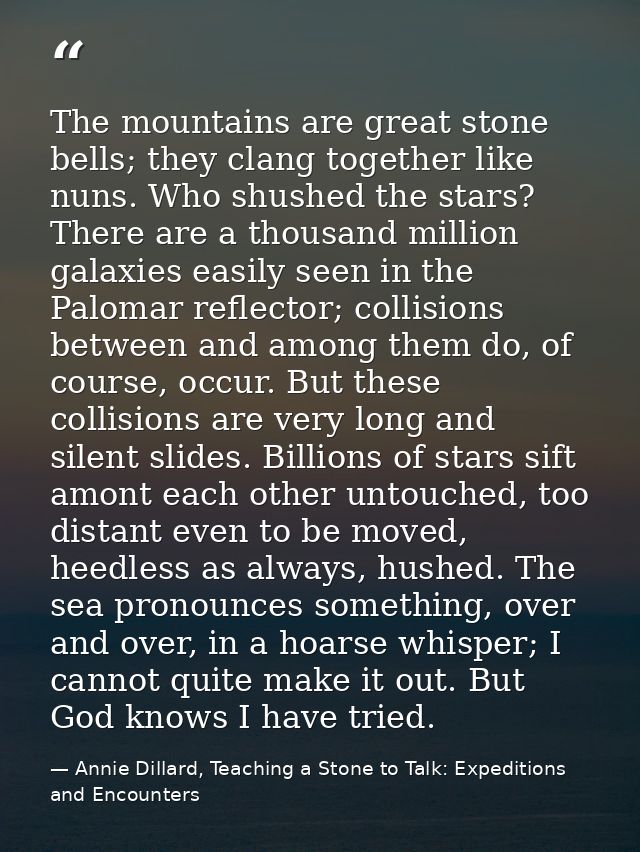 The mountains are great stone bells; they clang together like nuns. Who shushed the stars? There are a thousand million  — Annie Dillard, Teaching a Stone to Talk: Expeditions and Encounters