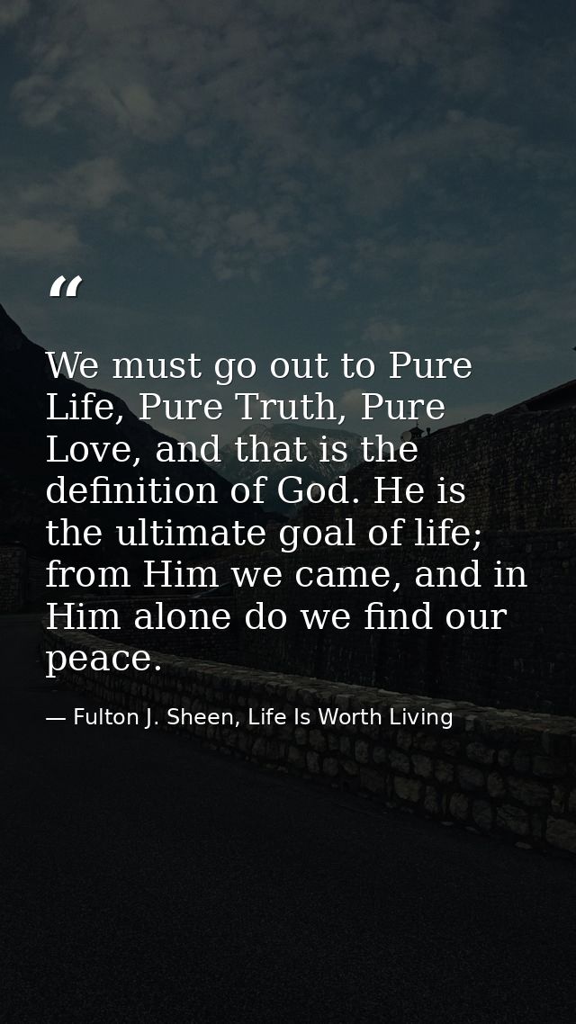 We must go out to Pure Life, Pure Truth, Pure Love, and that is the definition of God. He is the ultimate goal of life;  — Fulton J. Sheen, Life Is Worth Living