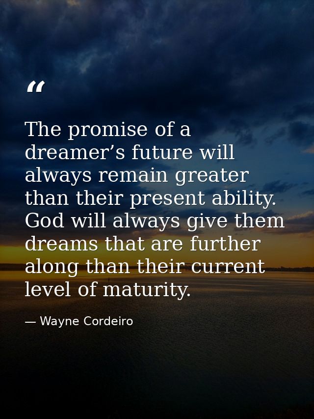 The promise of a dreamer’s future will always remain greater than their present ability. God will always give them dream — Wayne Cordeiro