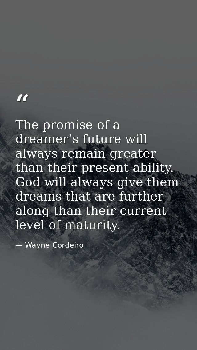The promise of a dreamer’s future will always remain greater than their present ability. God will always give them dream — Wayne Cordeiro