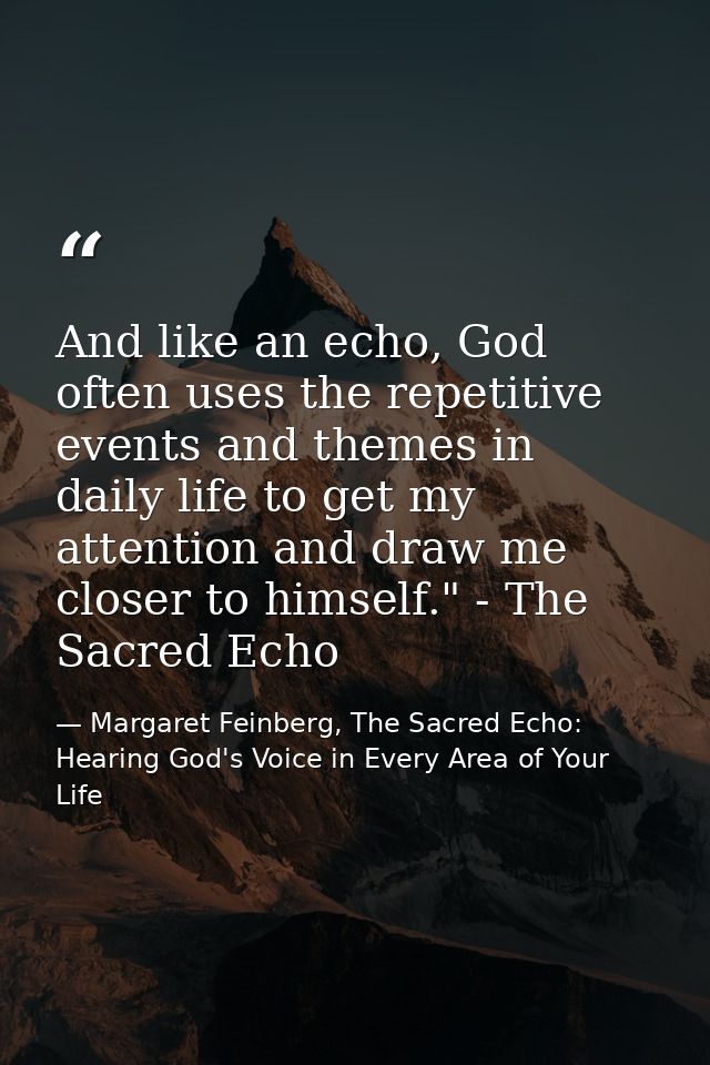 And like an echo, God often uses the repetitive events and themes in daily life to get my attention and draw me closer t — Margaret Feinberg, The Sacred Echo: Hearing God's Voice in Every Area of Your Life