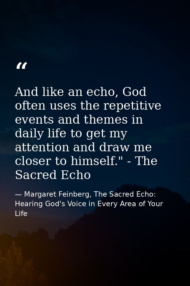 And like an echo, God often uses the repetitive events and themes in daily life to get my attention and draw me closer t — Margaret Feinberg, The Sacred Echo: Hearing God's Voice in Every Area of Your Life
