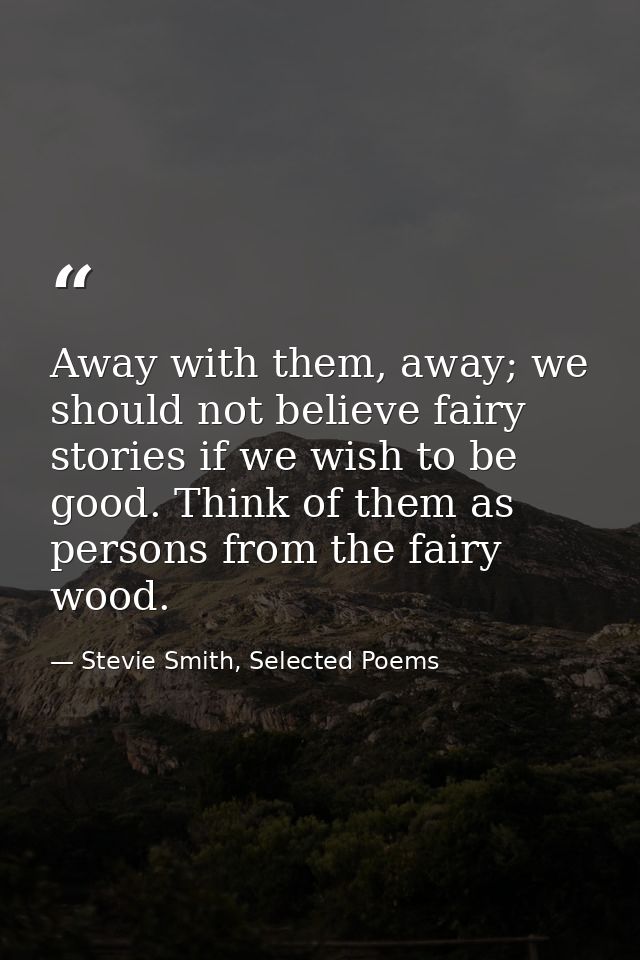 Away with them, away; we should not believe fairy stories if we wish to be good. Think of them as persons from the fairy — Stevie Smith, Selected Poems