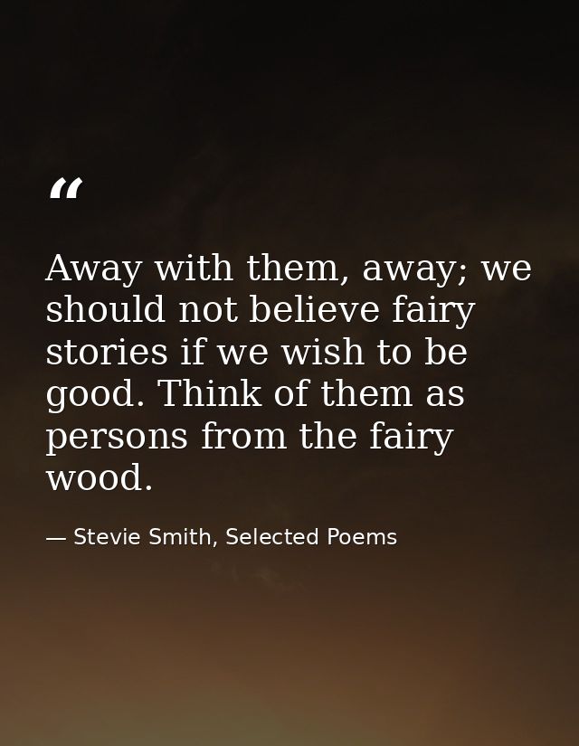 Away with them, away; we should not believe fairy stories if we wish to be good. Think of them as persons from the fairy — Stevie Smith, Selected Poems
