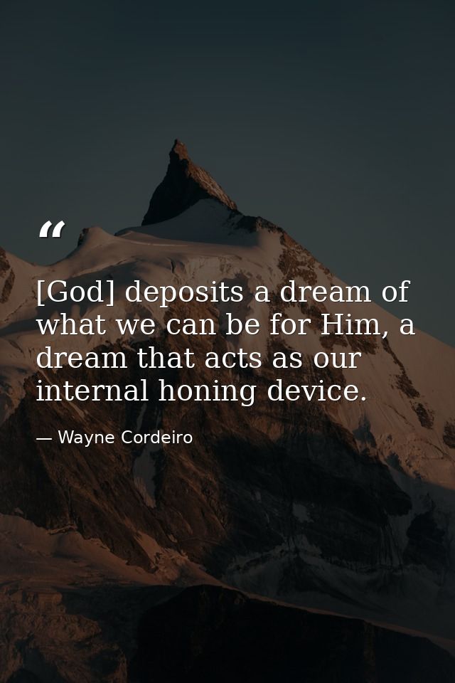 [God] deposits a dream of what we can be for Him, a dream that acts as our internal honing device. — Wayne Cordeiro