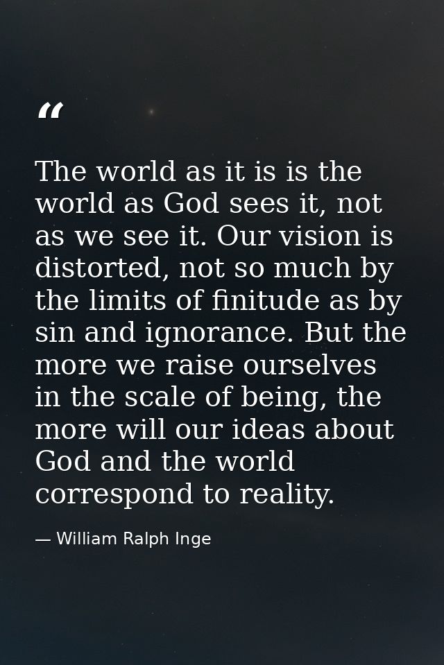 The world as it is is the world as God sees it, not as we see it. Our vision is distorted, not so much by the limits of  — William Ralph Inge