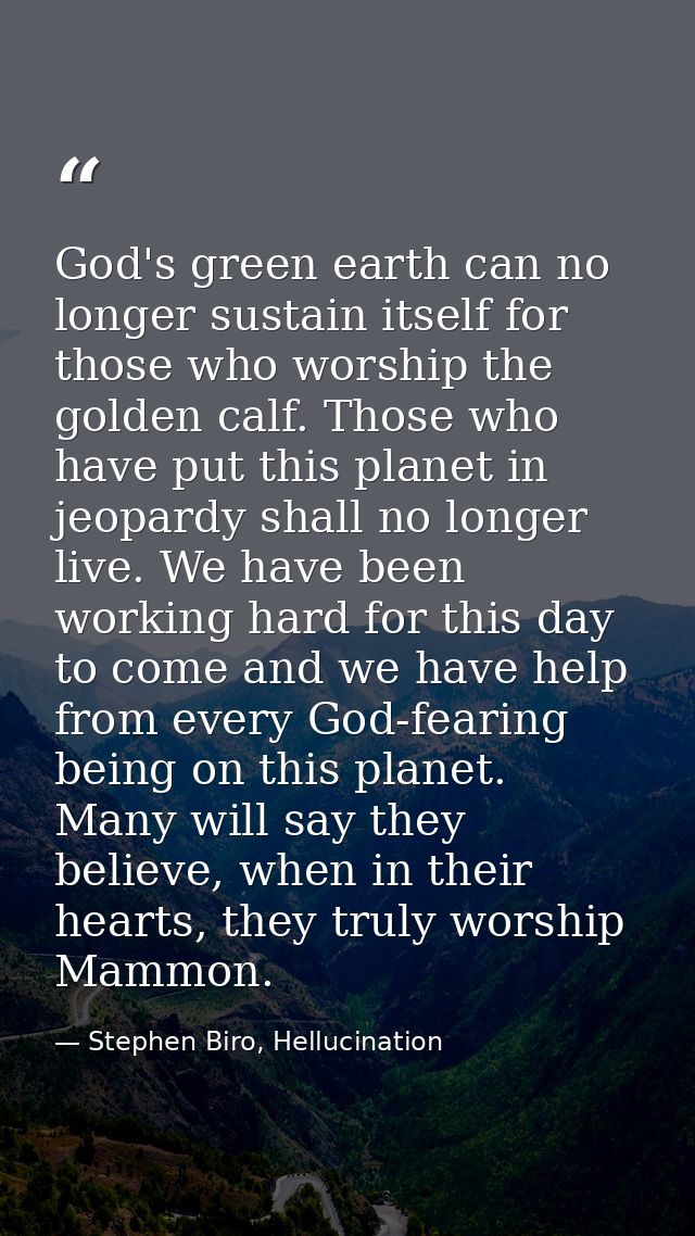 God's green earth can no longer sustain itself for those who worship the golden calf. Those who have put this planet in  — Stephen Biro, Hellucination