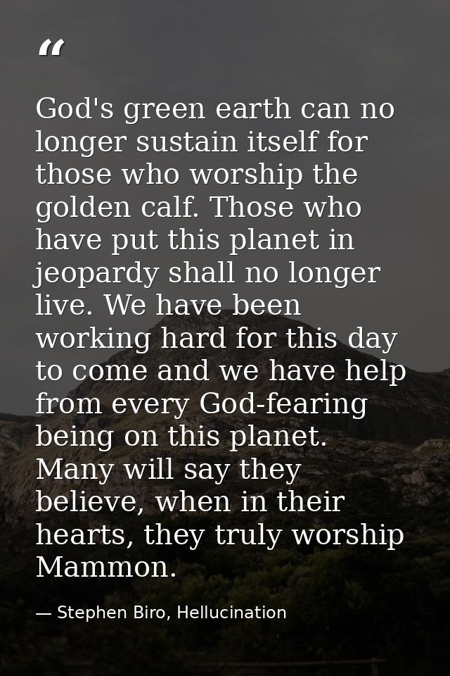 God's green earth can no longer sustain itself for those who worship the golden calf. Those who have put this planet in  — Stephen Biro, Hellucination