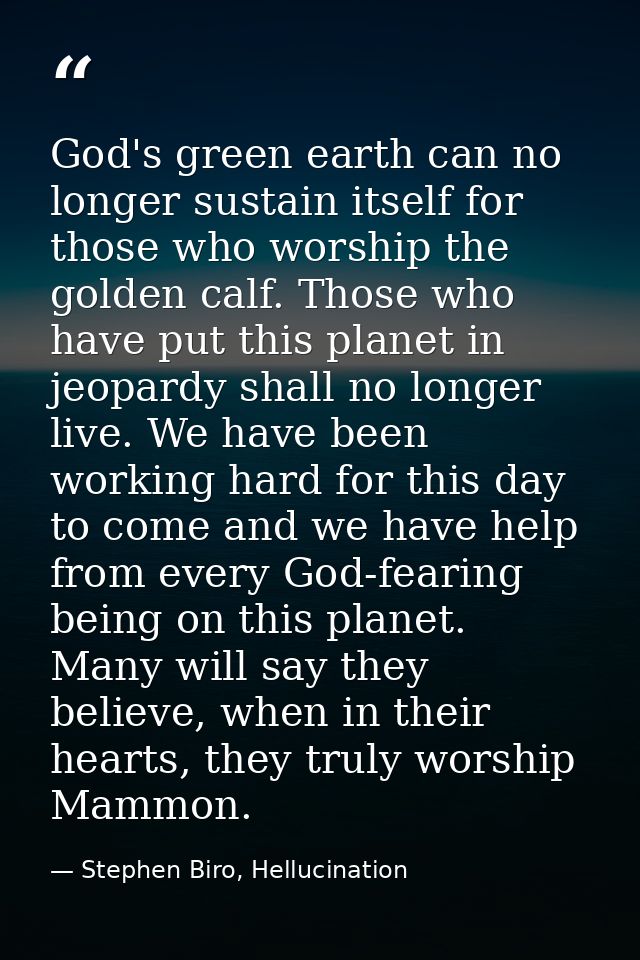 God's green earth can no longer sustain itself for those who worship the golden calf. Those who have put this planet in  — Stephen Biro, Hellucination