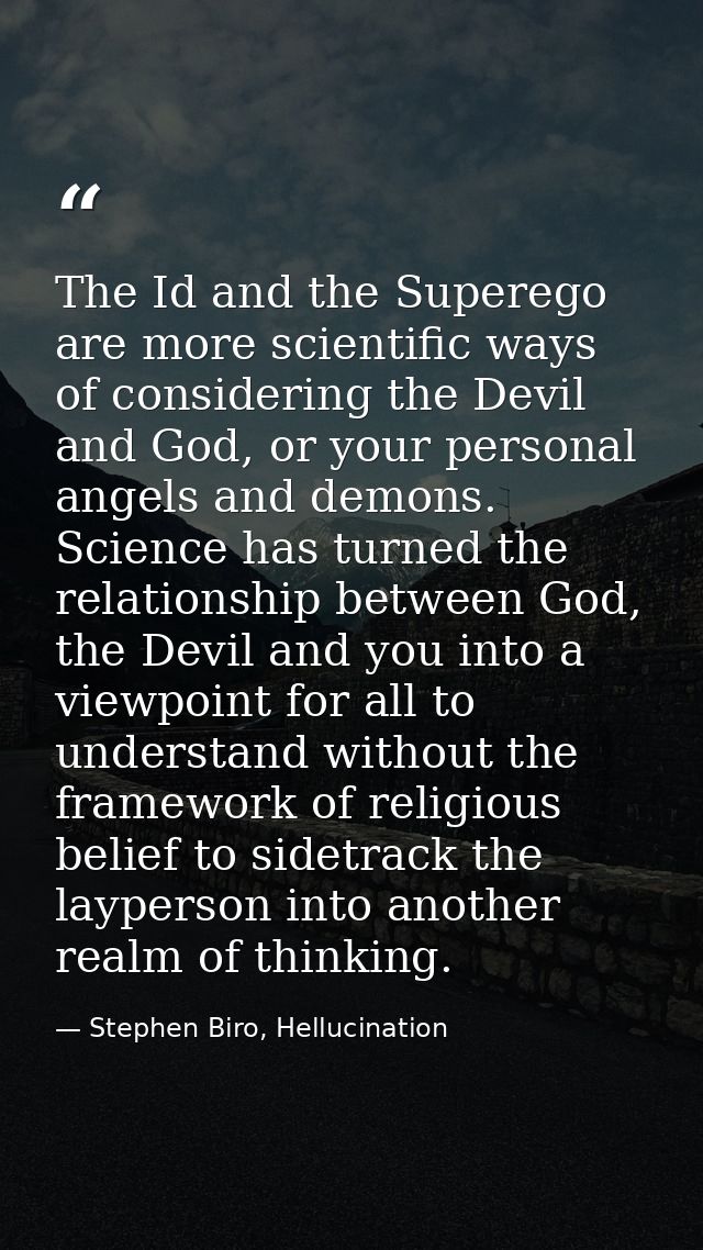 The Id and the Superego are more scientific ways of considering the Devil and God, or your personal angels and demons. S — Stephen Biro, Hellucination