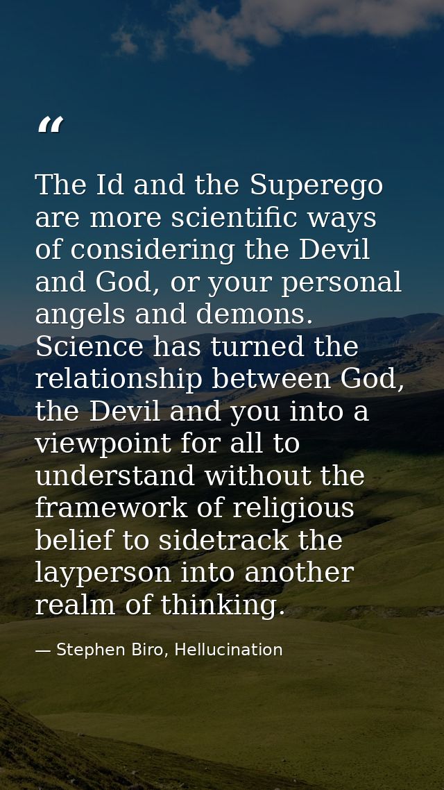 The Id and the Superego are more scientific ways of considering the Devil and God, or your personal angels and demons. S — Stephen Biro, Hellucination