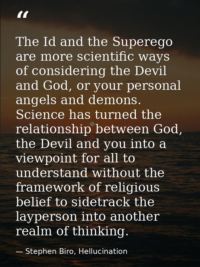 The Id and the Superego are more scientific ways of considering the Devil and God, or your personal angels and demons. S — Stephen Biro, Hellucination
