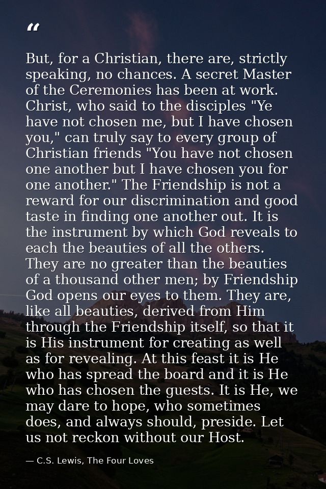 But, for a Christian, there are, strictly speaking, no chances. A secret Master of the Ceremonies has been at work. Chri — C.S. Lewis, The Four Loves