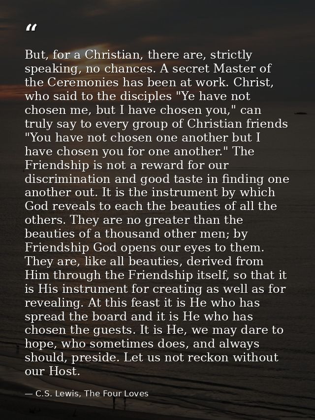 But, for a Christian, there are, strictly speaking, no chances. A secret Master of the Ceremonies has been at work. Chri — C.S. Lewis, The Four Loves