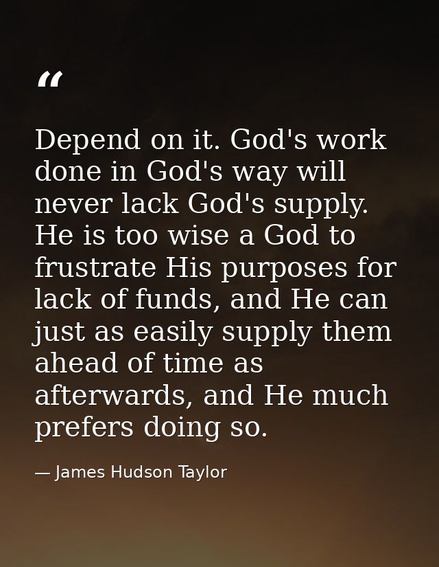 Depend on it. God's work done in God's way will never lack God's supply. He is too wise a God to frustrate His purposes  — James Hudson Taylor