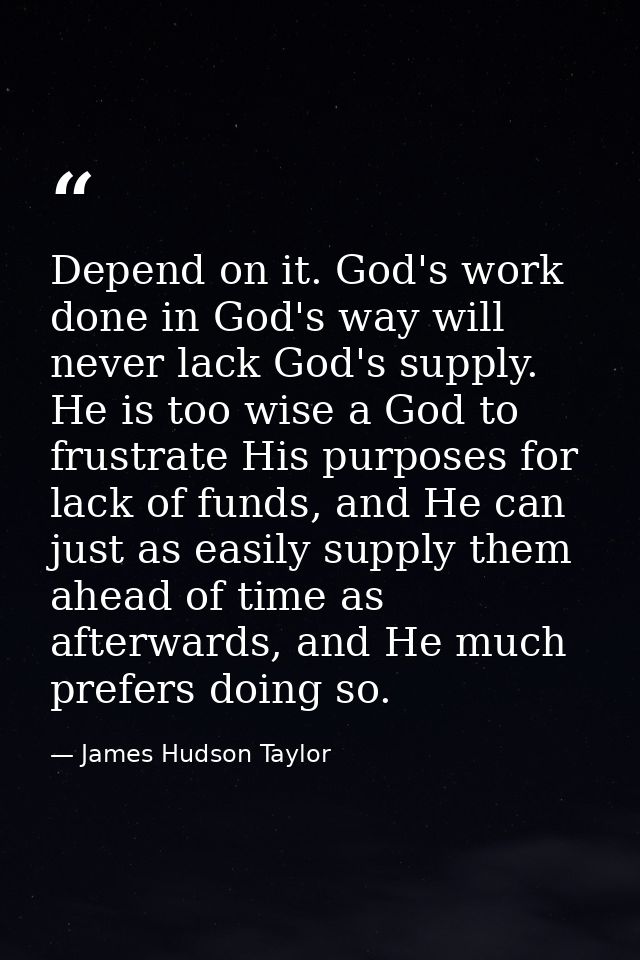 Depend on it. God's work done in God's way will never lack God's supply. He is too wise a God to frustrate His purposes  — James Hudson Taylor