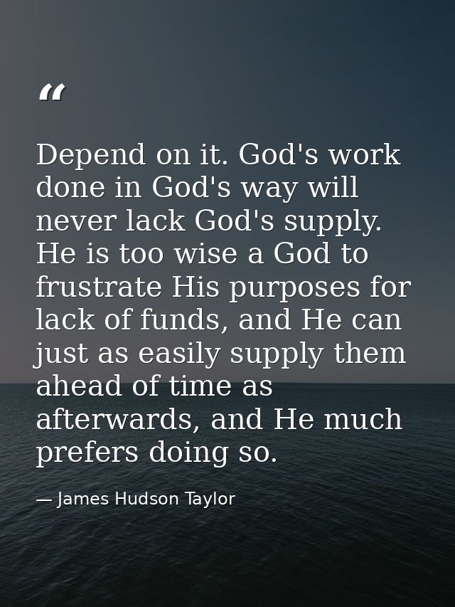 Depend on it. God's work done in God's way will never lack God's supply. He is too wise a God to frustrate His purposes  — James Hudson Taylor