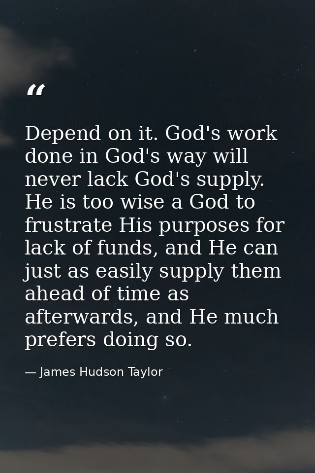 Depend on it. God's work done in God's way will never lack God's supply. He is too wise a God to frustrate His purposes  — James Hudson Taylor