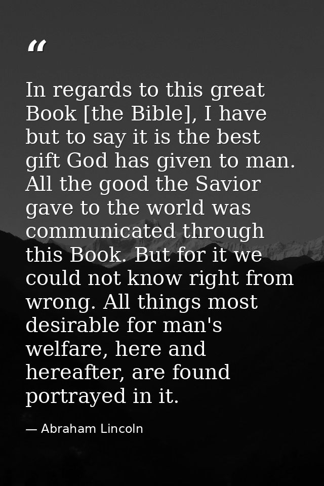 In regards to this great Book [the Bible], I have but to say it is the best gift God has given to man. All the good the  — Abraham Lincoln