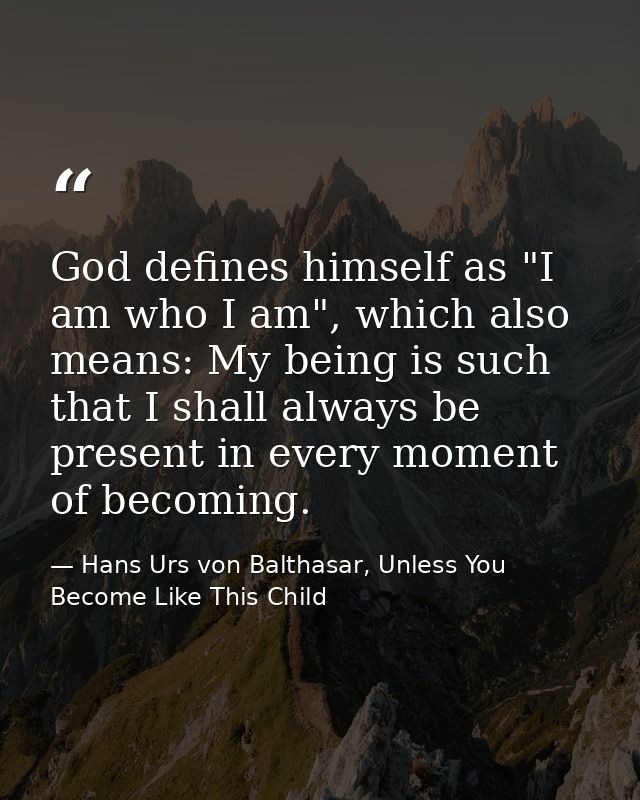 God defines himself as "I am who I am", which also means: My being is such that I shall always be present in every momen — Hans Urs von Balthasar, Unless You Become Like This Child