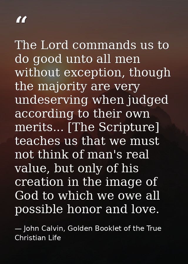 The Lord commands us to do good unto all men without exception, though the majority are very undeserving when judged acc — John Calvin, Golden Booklet of the True Christian Life