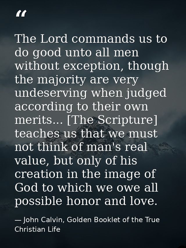 The Lord commands us to do good unto all men without exception, though the majority are very undeserving when judged acc — John Calvin, Golden Booklet of the True Christian Life