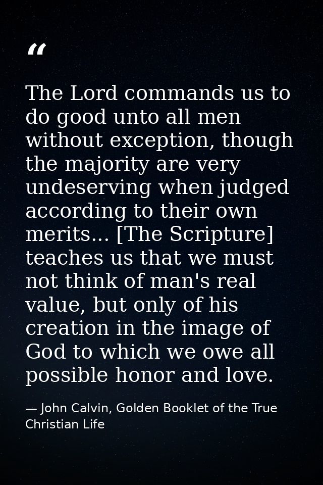 The Lord commands us to do good unto all men without exception, though the majority are very undeserving when judged acc — John Calvin, Golden Booklet of the True Christian Life