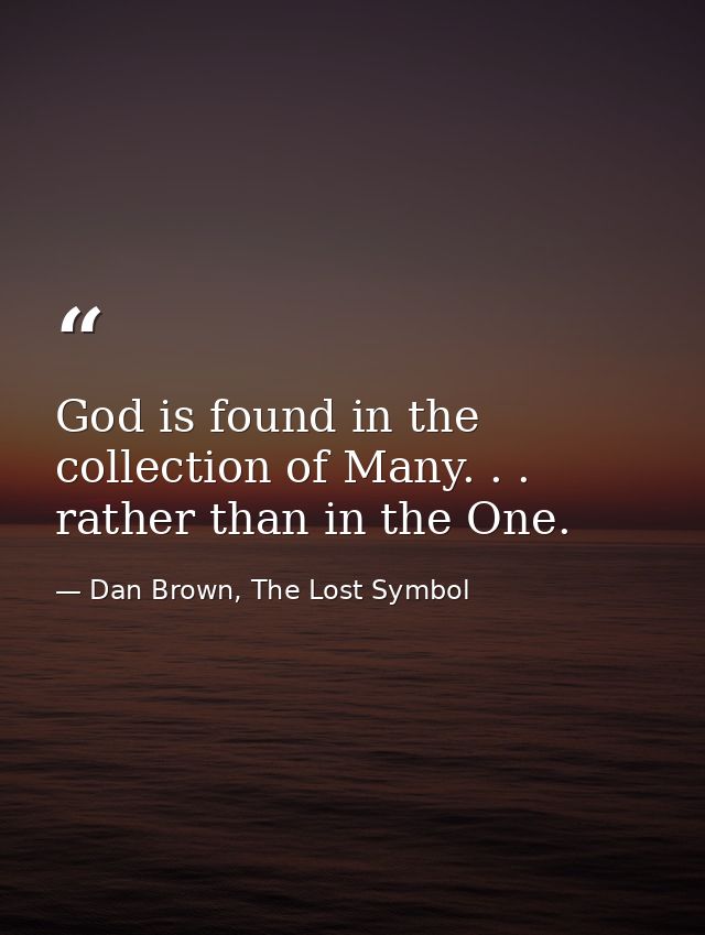 God is found in the collection of Many. . . rather than in the One. — Dan Brown, The Lost Symbol