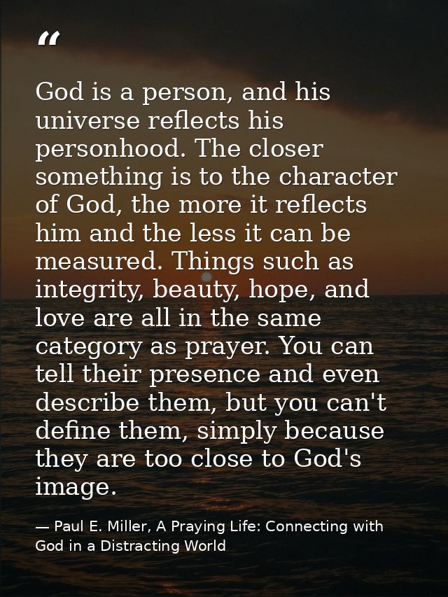 God is a person, and his universe reflects his personhood. The closer something is to the character of God, the more it  — Paul E. Miller, A Praying Life: Connecting with God in a Distracting World