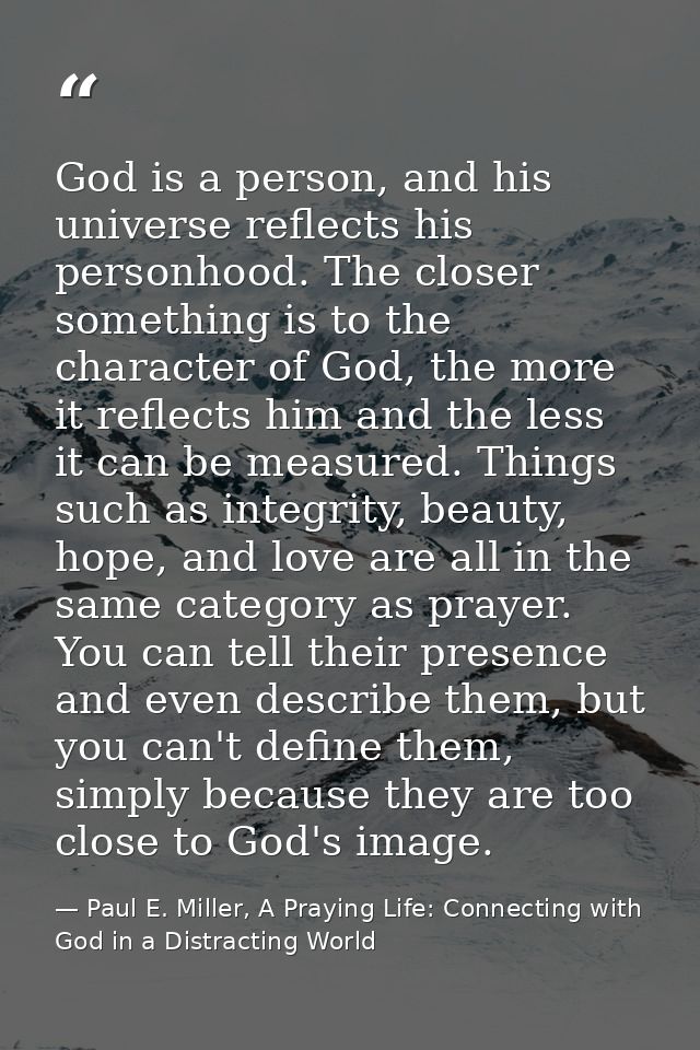 God is a person, and his universe reflects his personhood. The closer something is to the character of God, the more it  — Paul E. Miller, A Praying Life: Connecting with God in a Distracting World