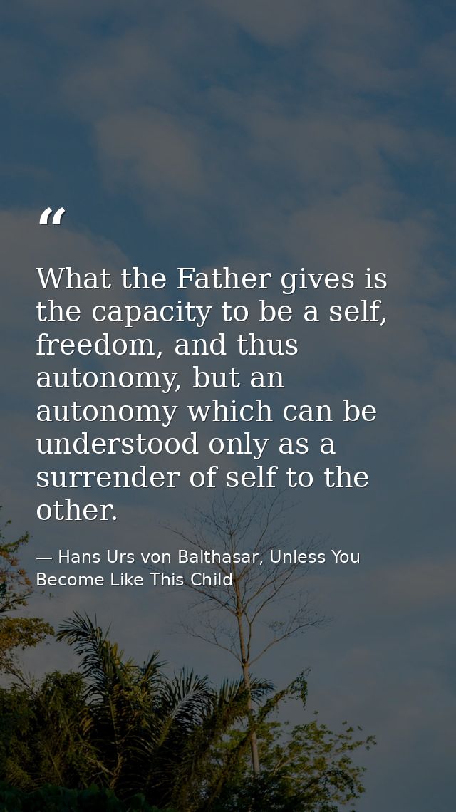 What the Father gives is the capacity to be a self, freedom, and thus autonomy, but an autonomy which can be understood  — Hans Urs von Balthasar, Unless You Become Like This Child