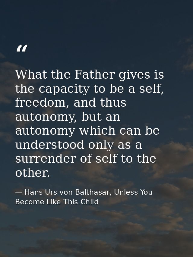 What the Father gives is the capacity to be a self, freedom, and thus autonomy, but an autonomy which can be understood  — Hans Urs von Balthasar, Unless You Become Like This Child