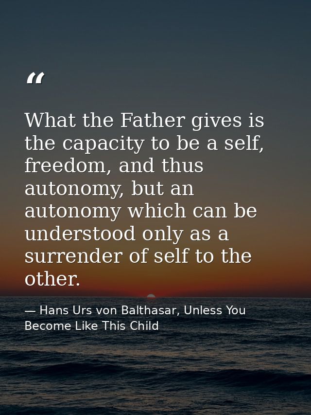 What the Father gives is the capacity to be a self, freedom, and thus autonomy, but an autonomy which can be understood  — Hans Urs von Balthasar, Unless You Become Like This Child
