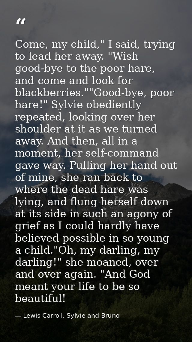 Come, my child," I said, trying to lead her away. "Wish good-bye to the poor hare, and come and look for blackberries."" — Lewis Carroll, Sylvie and Bruno
