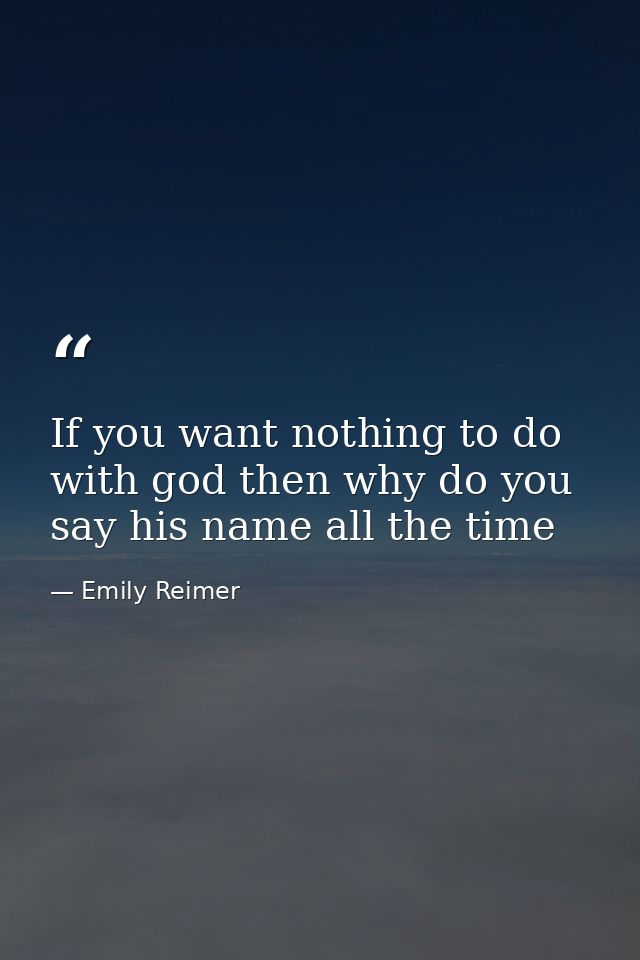 If you want nothing to do with god then why do you say his name all the time — Emily Reimer