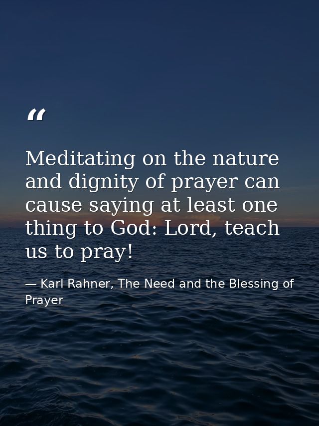 Meditating on the nature and dignity of prayer can cause saying at least one thing to God: Lord, teach us to pray! — Karl Rahner, The Need and the Blessing of Prayer