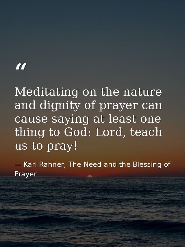 Meditating on the nature and dignity of prayer can cause saying at least one thing to God: Lord, teach us to pray! — Karl Rahner, The Need and the Blessing of Prayer