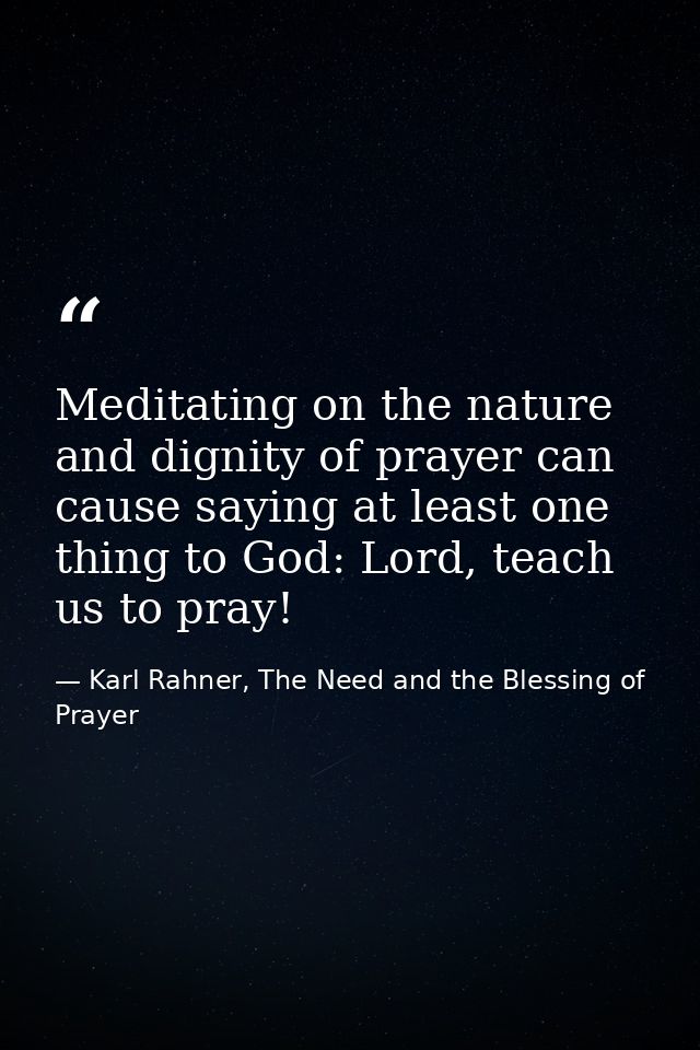 Meditating on the nature and dignity of prayer can cause saying at least one thing to God: Lord, teach us to pray! — Karl Rahner, The Need and the Blessing of Prayer