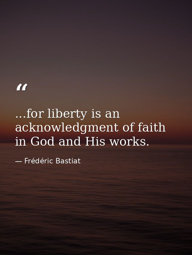 ...for liberty is an acknowledgment of faith in God and His works. — Frédéric Bastiat