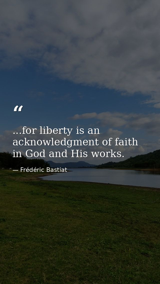 ...for liberty is an acknowledgment of faith in God and His works. — Frédéric Bastiat