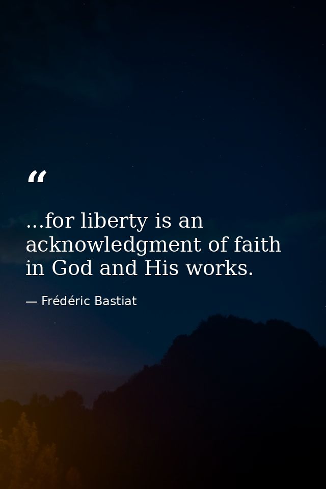 ...for liberty is an acknowledgment of faith in God and His works. — Frédéric Bastiat