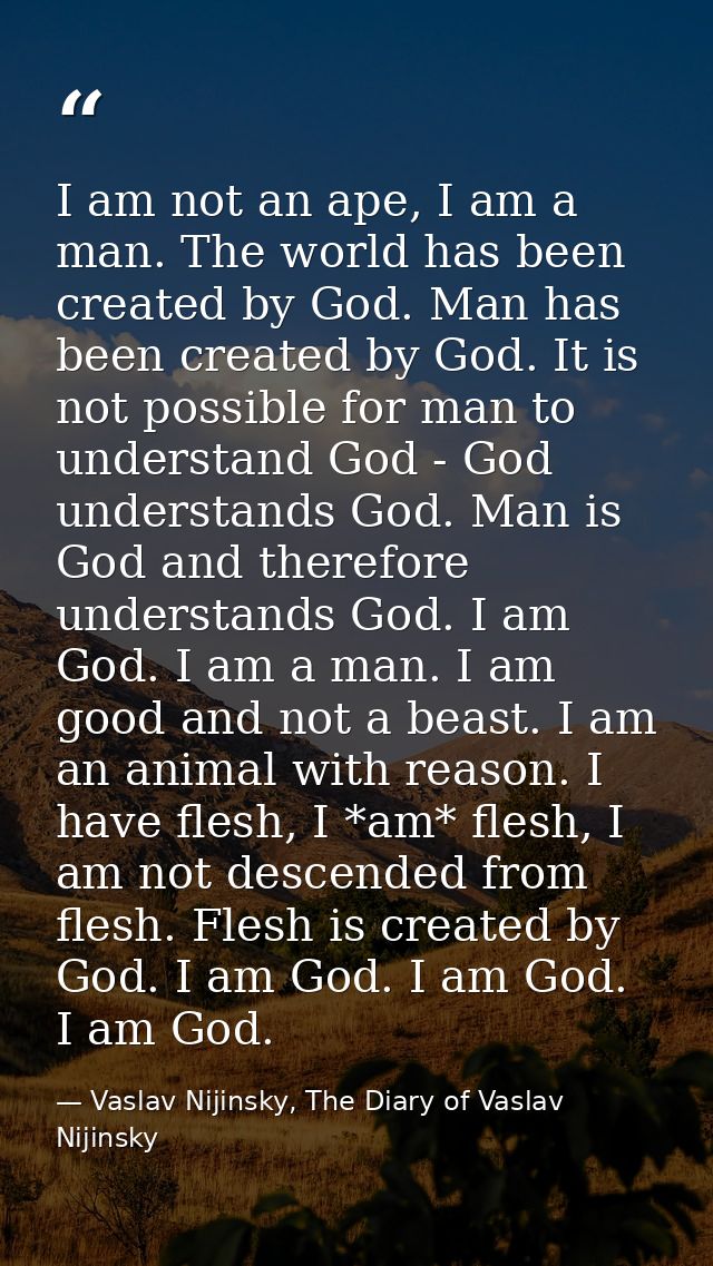 I am not an ape, I am a man. The world has been created by God. Man has been created by God. It is not possible for man  — Vaslav Nijinsky, The Diary of Vaslav Nijinsky