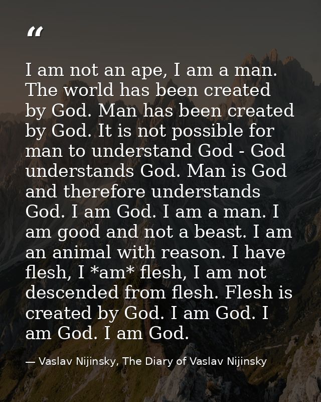 I am not an ape, I am a man. The world has been created by God. Man has been created by God. It is not possible for man  — Vaslav Nijinsky, The Diary of Vaslav Nijinsky