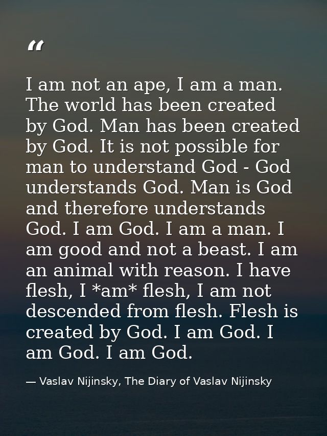 I am not an ape, I am a man. The world has been created by God. Man has been created by God. It is not possible for man  — Vaslav Nijinsky, The Diary of Vaslav Nijinsky