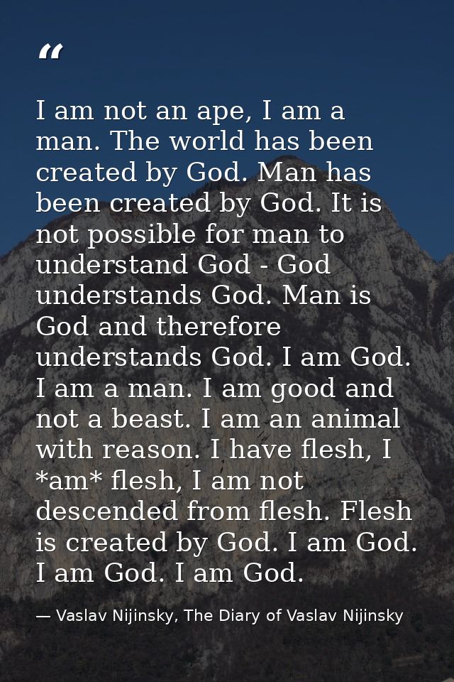 I am not an ape, I am a man. The world has been created by God. Man has been created by God. It is not possible for man  — Vaslav Nijinsky, The Diary of Vaslav Nijinsky