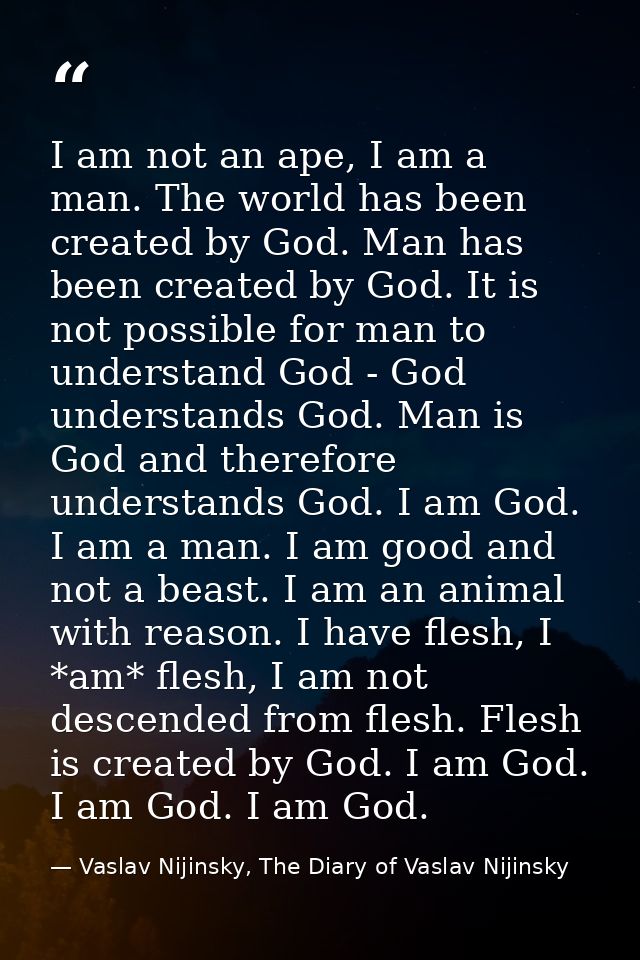 I am not an ape, I am a man. The world has been created by God. Man has been created by God. It is not possible for man  — Vaslav Nijinsky, The Diary of Vaslav Nijinsky