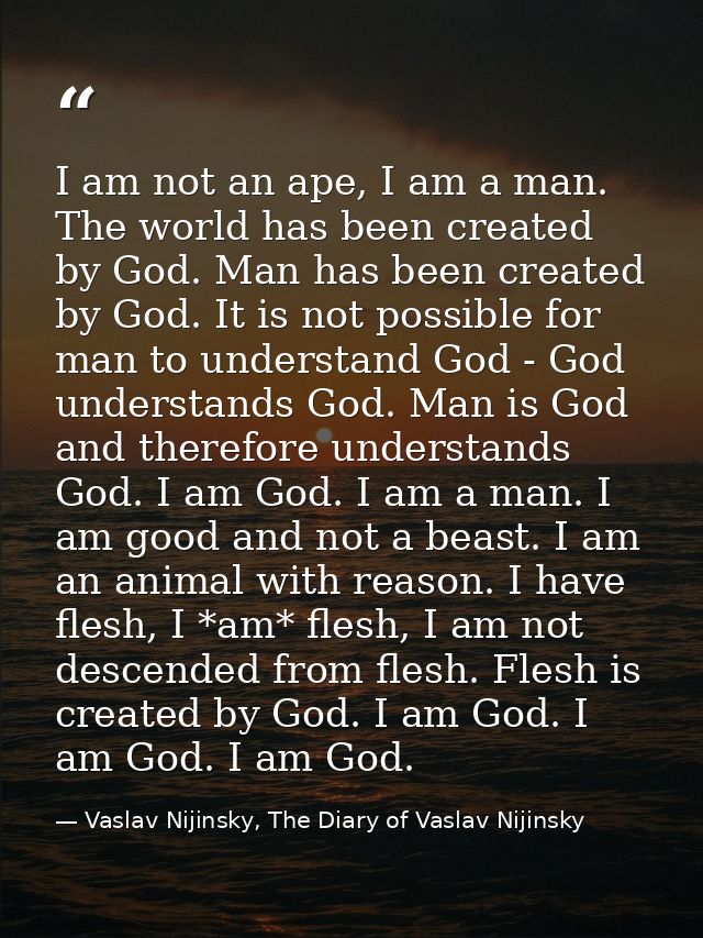 I am not an ape, I am a man. The world has been created by God. Man has been created by God. It is not possible for man  — Vaslav Nijinsky, The Diary of Vaslav Nijinsky