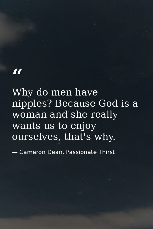 Why do men have nipples? Because God is a woman and she really wants us to enjoy ourselves, that's why. — Cameron Dean, Passionate Thirst