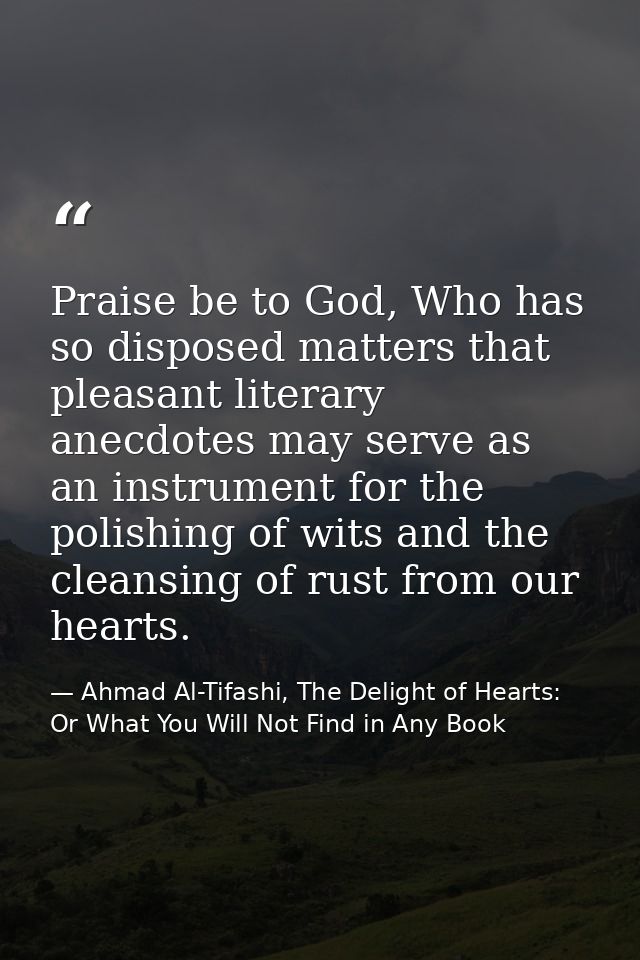 Praise be to God, Who has so disposed matters that pleasant literary anecdotes may serve as an instrument for the polish — Ahmad Al-Tifashi, The Delight of Hearts: Or What You Will Not Find in Any Book